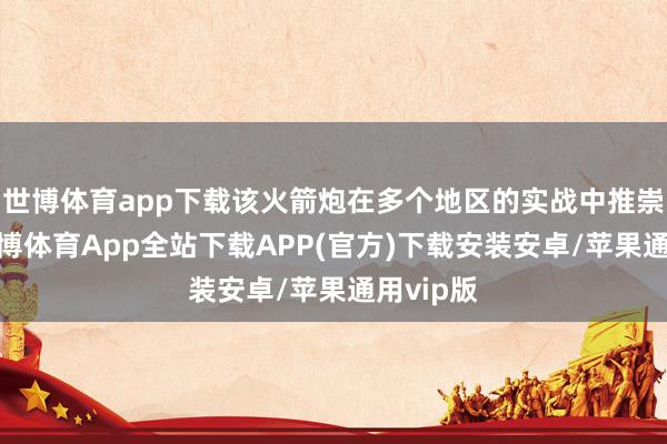 世博体育app下载该火箭炮在多个地区的实战中推崇不俗-世博体育App全站下载APP(官方)下载安装安卓/苹果通用vip版