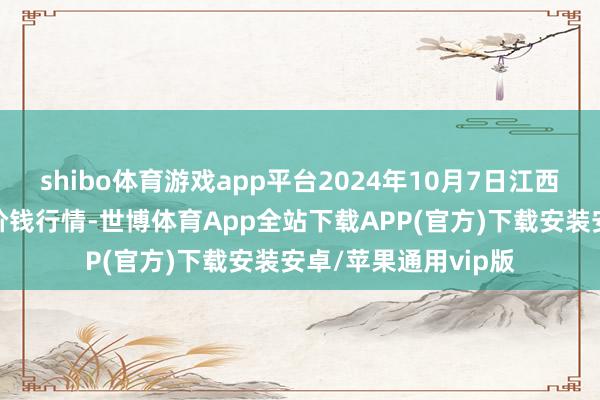 shibo体育游戏app平台2024年10月7日江西南边食粮来去商场价钱行情-世博体育App全站下载APP(官方)下载安装安卓/苹果通用vip版