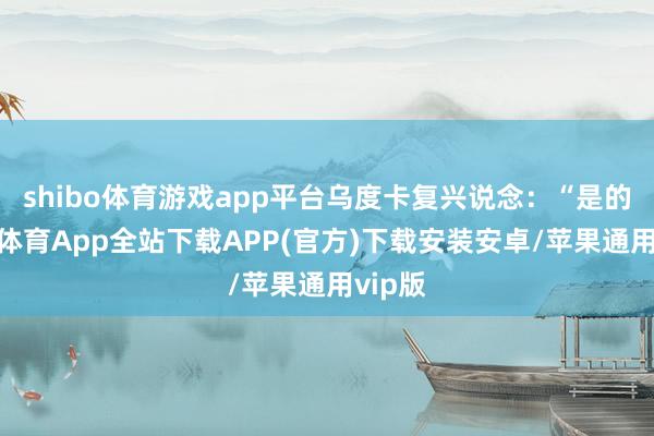 shibo体育游戏app平台乌度卡复兴说念：“是的-世博体育App全站下载APP(官方)下载安装安卓/苹果通用vip版