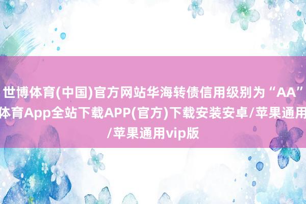 世博体育(中国)官方网站华海转债信用级别为“AA”-世博体育App全站下载APP(官方)下载安装安卓/苹果通用vip版