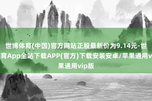 世博体育(中国)官方网站正股最新价为9.14元-世博体育App全站下载APP(官方)下载安装安卓/苹果通用vip版