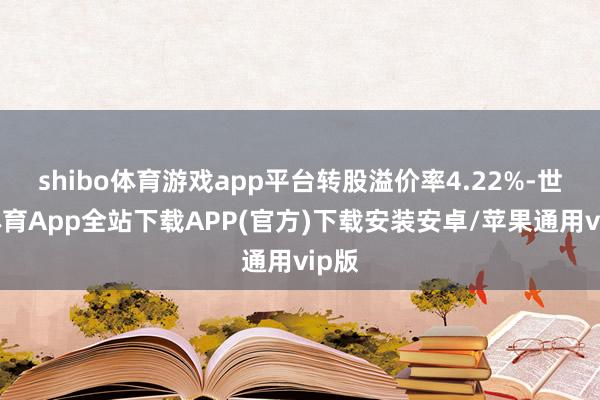 shibo体育游戏app平台转股溢价率4.22%-世博体育App全站下载APP(官方)下载安装安卓/苹果通用vip版