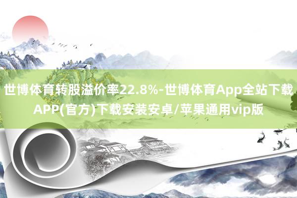 世博体育转股溢价率22.8%-世博体育App全站下载APP(官方)下载安装安卓/苹果通用vip版