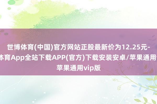 世博体育(中国)官方网站正股最新价为12.25元-世博体育App全站下载APP(官方)下载安装安卓/苹果通用vip版