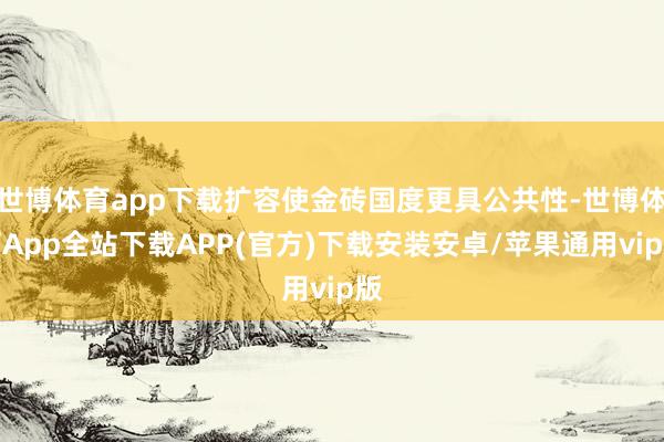 世博体育app下载扩容使金砖国度更具公共性-世博体育App全站下载APP(官方)下载安装安卓/苹果通用vip版