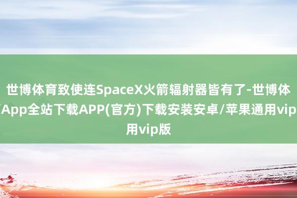 世博体育致使连SpaceX火箭辐射器皆有了-世博体育App全站下载APP(官方)下载安装安卓/苹果通用vip版