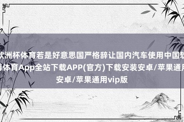 欧洲杯体育若是好意思国严格辞让国内汽车使用中国软件-世博体育App全站下载APP(官方)下载安装安卓/苹果通用vip版