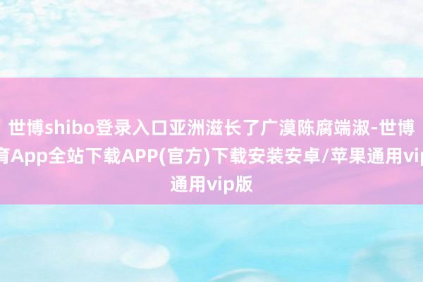 世博shibo登录入口亚洲滋长了广漠陈腐端淑-世博体育App全站下载APP(官方)下载安装安卓/苹果通用vip版