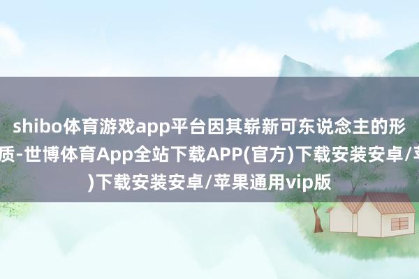 shibo体育游戏app平台因其崭新可东说念主的形象和私有的气质-世博体育App全站下载APP(官方)下载安装安卓/苹果通用vip版