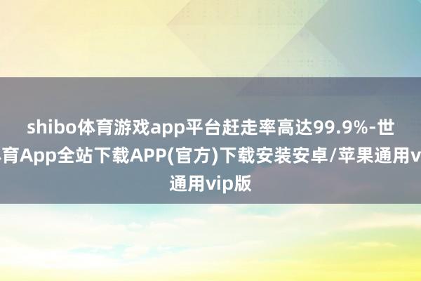 shibo体育游戏app平台赶走率高达99.9%-世博体育App全站下载APP(官方)下载安装安卓/苹果通用vip版