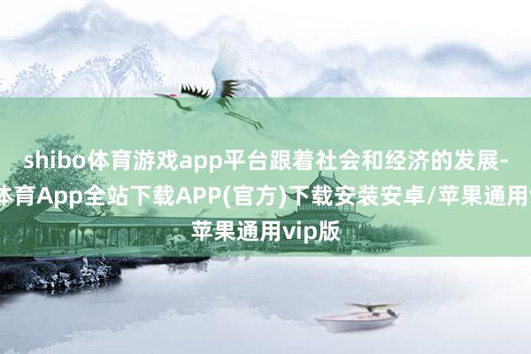 shibo体育游戏app平台跟着社会和经济的发展-世博体育App全站下载APP(官方)下载安装安卓/苹果通用vip版