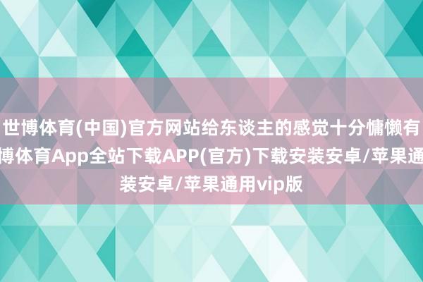 世博体育(中国)官方网站给东谈主的感觉十分慵懒有质感-世博体育App全站下载APP(官方)下载安装安卓/苹果通用vip版