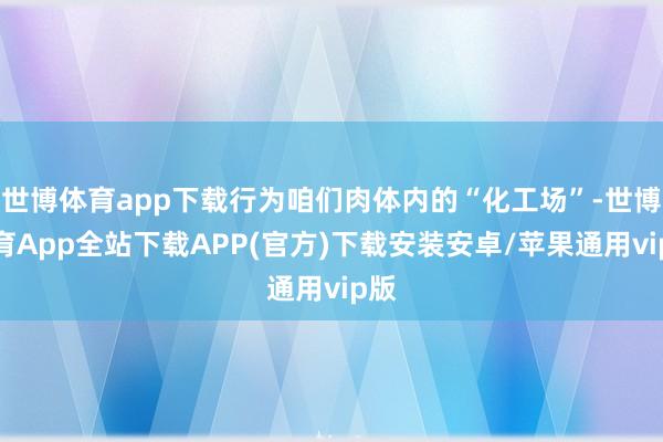 世博体育app下载行为咱们肉体内的“化工场”-世博体育App全站下载APP(官方)下载安装安卓/苹果通用vip版