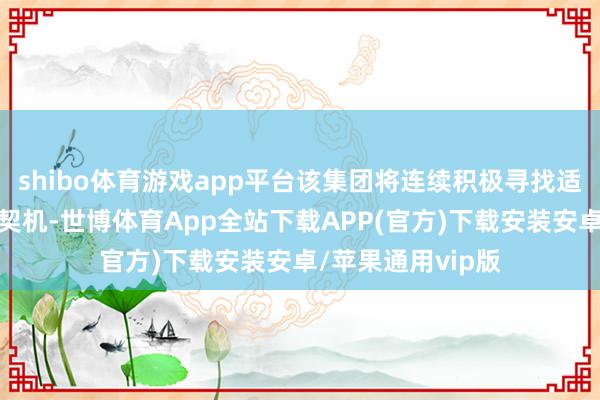 shibo体育游戏app平台该集团将连续积极寻找适合的发展或投资契机-世博体育App全站下载APP(官方)下载安装安卓/苹果通用vip版