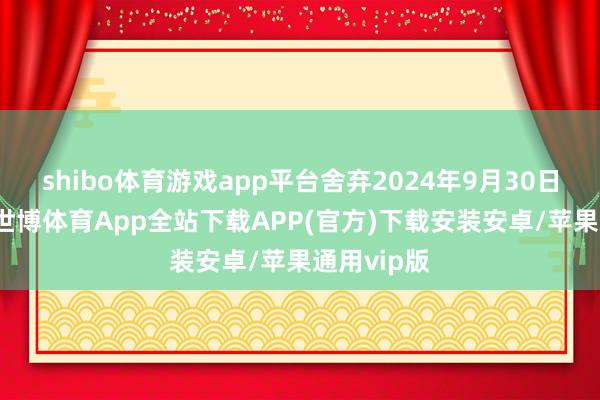 shibo体育游戏app平台舍弃2024年9月30日止9个月-世博体育App全站下载APP(官方)下载安装安卓/苹果通用vip版