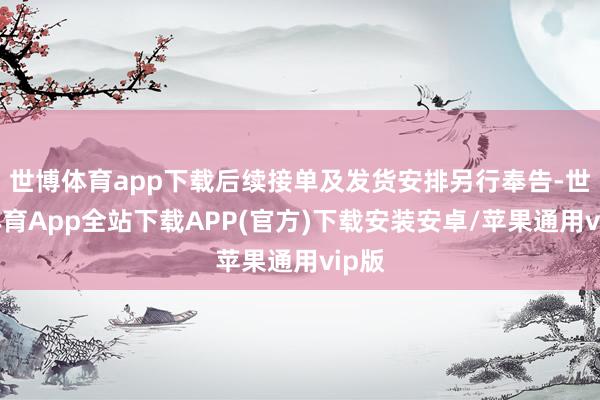 世博体育app下载后续接单及发货安排另行奉告-世博体育App全站下载APP(官方)下载安装安卓/苹果通用vip版