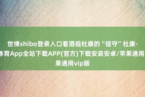 世博shibo登录入口看酒祖杜康的“信守”　　杜康-世博体育App全站下载APP(官方)下载安装安卓/苹果通用vip版