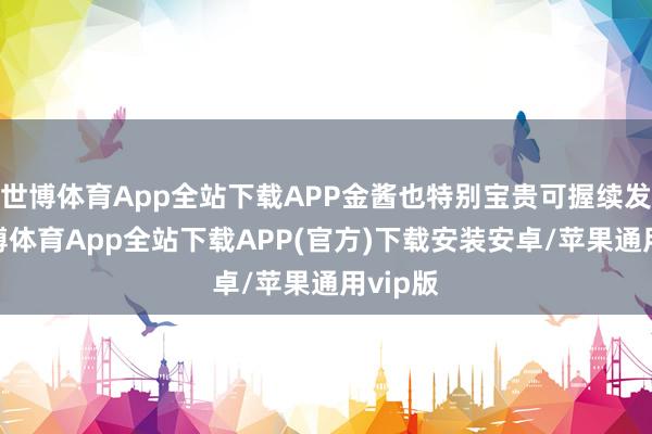 世博体育App全站下载APP金酱也特别宝贵可握续发展-世博体育App全站下载APP(官方)下载安装安卓/苹果通用vip版