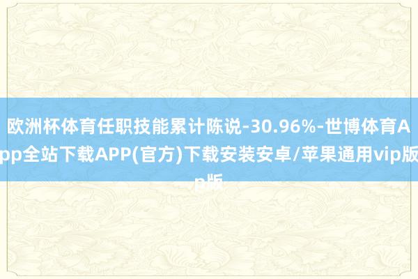 欧洲杯体育任职技能累计陈说-30.96%-世博体育App全站下载APP(官方)下载安装安卓/苹果通用vip版