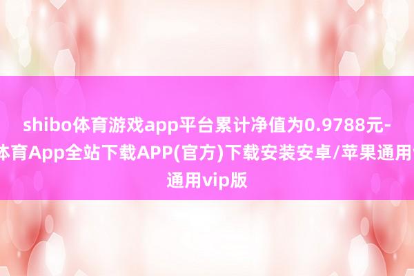 shibo体育游戏app平台累计净值为0.9788元-世博体育App全站下载APP(官方)下载安装安卓/苹果通用vip版