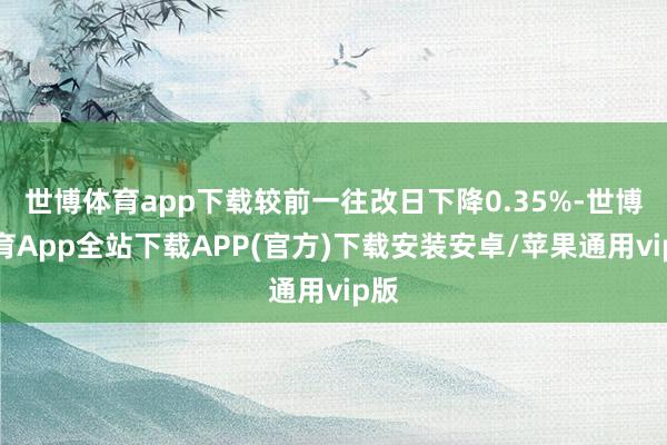 世博体育app下载较前一往改日下降0.35%-世博体育App全站下载APP(官方)下载安装安卓/苹果通用vip版