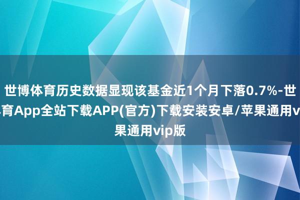 世博体育历史数据显现该基金近1个月下落0.7%-世博体育App全站下载APP(官方)下载安装安卓/苹果通用vip版