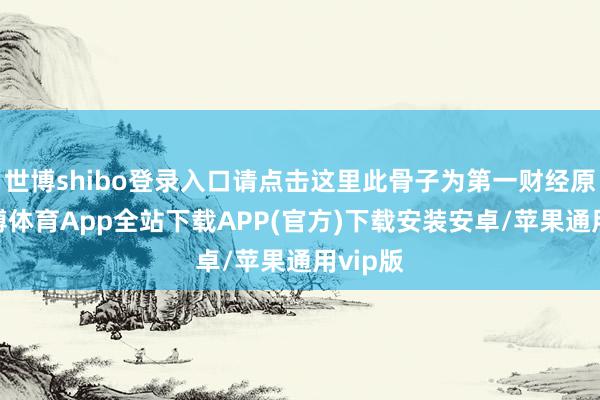 世博shibo登录入口请点击这里此骨子为第一财经原创-世博体育App全站下载APP(官方)下载安装安卓/苹果通用vip版