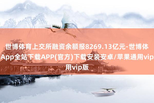 世博体育上交所融资余额报8269.13亿元-世博体育App全站下载APP(官方)下载安装安卓/苹果通用vip版