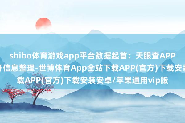 shibo体育游戏app平台数据起首：天眼查APP以上本体为本站据公开信息整理-世博体育App全站下载APP(官方)下载安装安卓/苹果通用vip版