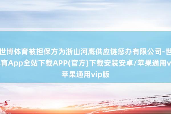 世博体育被担保方为浙山河鹰供应链惩办有限公司-世博体育App全站下载APP(官方)下载安装安卓/苹果通用vip版