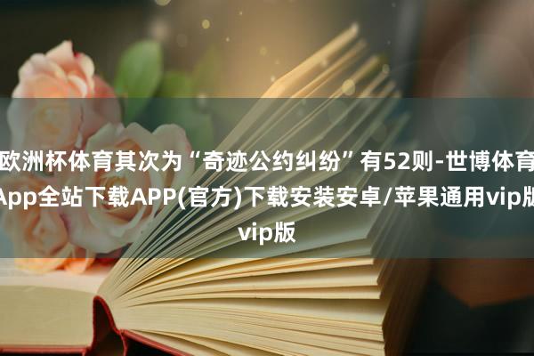 欧洲杯体育其次为“奇迹公约纠纷”有52则-世博体育App全站下载APP(官方)下载安装安卓/苹果通用vip版