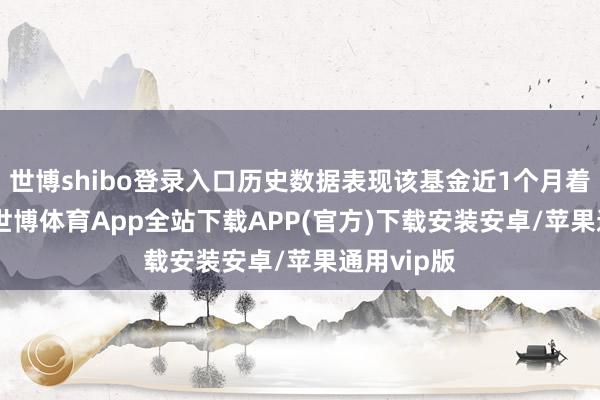 世博shibo登录入口历史数据表现该基金近1个月着落0.2%-世博体育App全站下载APP(官方)下载安装安卓/苹果通用vip版