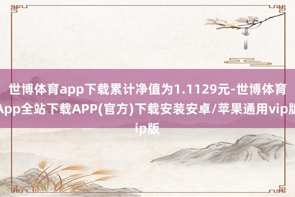 世博体育app下载累计净值为1.1129元-世博体育App全站下载APP(官方)下载安装安卓/苹果通用vip版