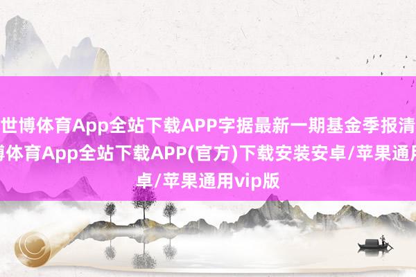 世博体育App全站下载APP字据最新一期基金季报清晰-世博体育App全站下载APP(官方)下载安装安卓/苹果通用vip版