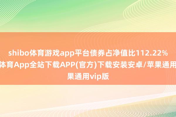 shibo体育游戏app平台债券占净值比112.22%-世博体育App全站下载APP(官方)下载安装安卓/苹果通用vip版