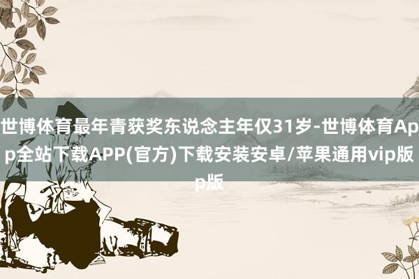 世博体育最年青获奖东说念主年仅31岁-世博体育App全站下载APP(官方)下载安装安卓/苹果通用vip版