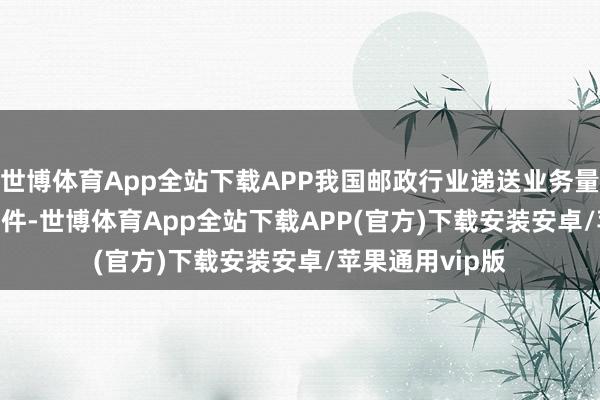 世博体育App全站下载APP我国邮政行业递送业务量完成1376.7亿件-世博体育App全站下载APP(官方)下载安装安卓/苹果通用vip版