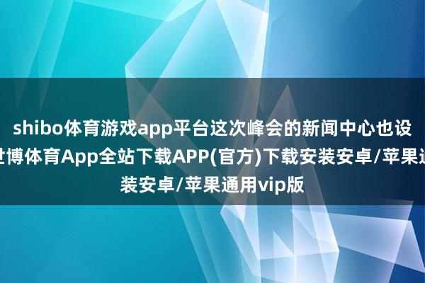 shibo体育游戏app平台这次峰会的新闻中心也设在这里-世博体育App全站下载APP(官方)下载安装安卓/苹果通用vip版