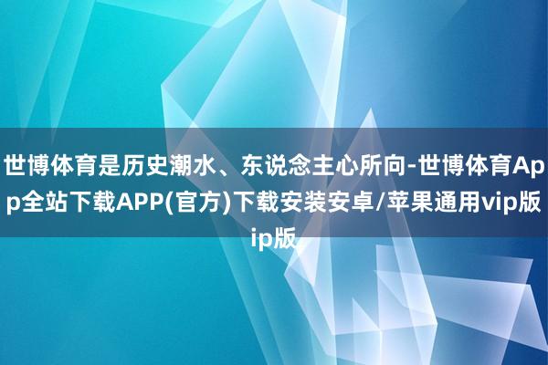 世博体育是历史潮水、东说念主心所向-世博体育App全站下载APP(官方)下载安装安卓/苹果通用vip版