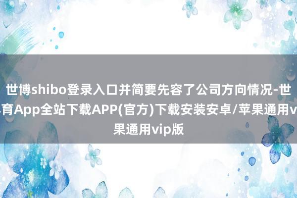 世博shibo登录入口并简要先容了公司方向情况-世博体育App全站下载APP(官方)下载安装安卓/苹果通用vip版