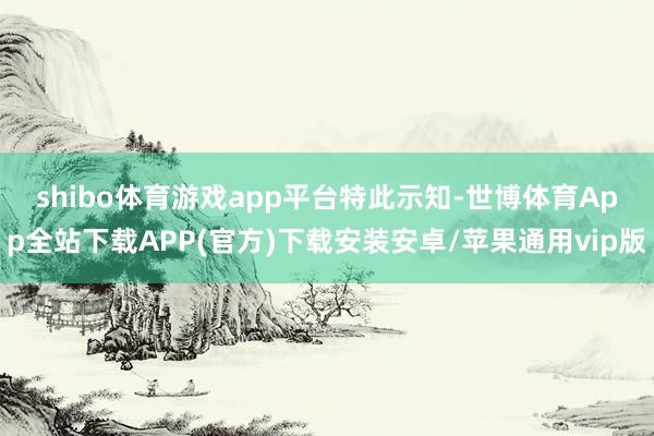 shibo体育游戏app平台　　特此示知-世博体育App全站下载APP(官方)下载安装安卓/苹果通用vip版