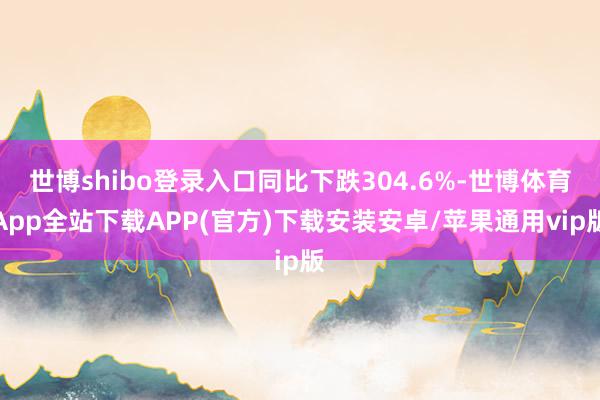 世博shibo登录入口同比下跌304.6%-世博体育App全站下载APP(官方)下载安装安卓/苹果通用vip版