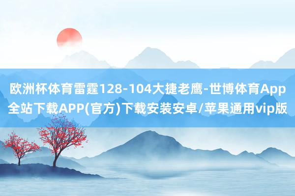 欧洲杯体育雷霆128-104大捷老鹰-世博体育App全站下载APP(官方)下载安装安卓/苹果通用vip版