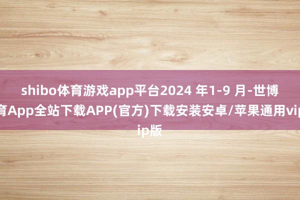 shibo体育游戏app平台2024 年1-9 月-世博体育App全站下载APP(官方)下载安装安卓/苹果通用vip版