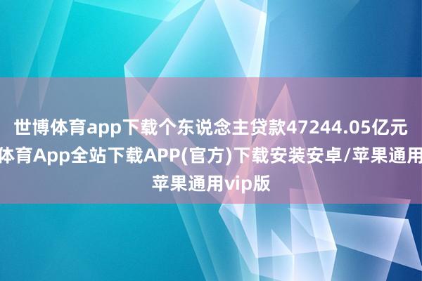 世博体育app下载个东说念主贷款47244.05亿元-世博体育App全站下载APP(官方)下载安装安卓/苹果通用vip版