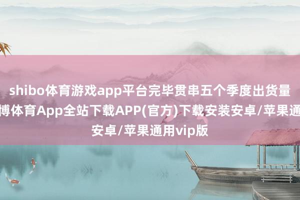 shibo体育游戏app平台完毕贯串五个季度出货量增长-世博体育App全站下载APP(官方)下载安装安卓/苹果通用vip版