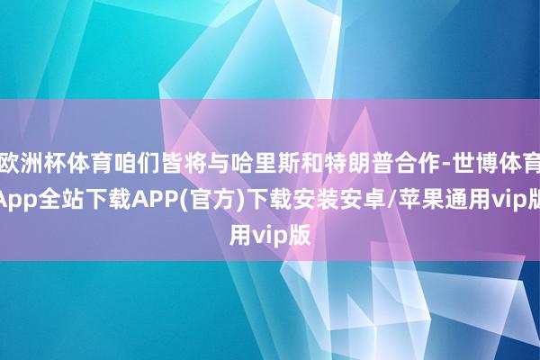 欧洲杯体育咱们皆将与哈里斯和特朗普合作-世博体育App全站下载APP(官方)下载安装安卓/苹果通用vip版