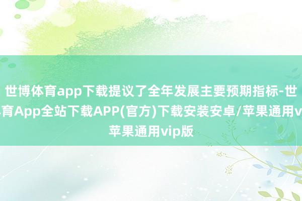 世博体育app下载提议了全年发展主要预期指标-世博体育App全站下载APP(官方)下载安装安卓/苹果通用vip版