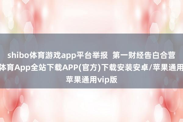 shibo体育游戏app平台举报  第一财经告白合营-世博体育App全站下载APP(官方)下载安装安卓/苹果通用vip版