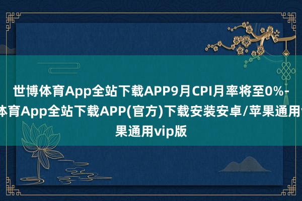 世博体育App全站下载APP9月CPI月率将至0%-世博体育App全站下载APP(官方)下载安装安卓/苹果通用vip版